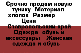 Срочно продам новую тунику. Материал: хлопок. Размер: 48. › Цена ­ 1 300 - Ставропольский край Одежда, обувь и аксессуары » Женская одежда и обувь   